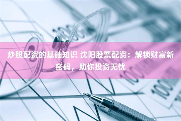炒股配资的基础知识 沈阳股票配资：解锁财富新密码，助你投资无忧
