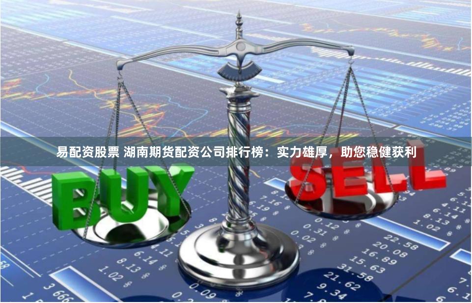 易配资股票 湖南期货配资公司排行榜：实力雄厚，助您稳健获利