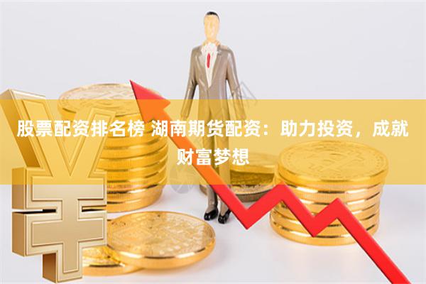股票配资排名榜 湖南期货配资：助力投资，成就财富梦想