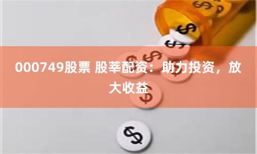 000749股票 股莘配资：助力投资，放大收益
