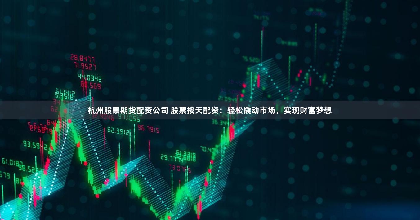 杭州股票期货配资公司 股票按天配资：轻松撬动市场，实现财富梦想