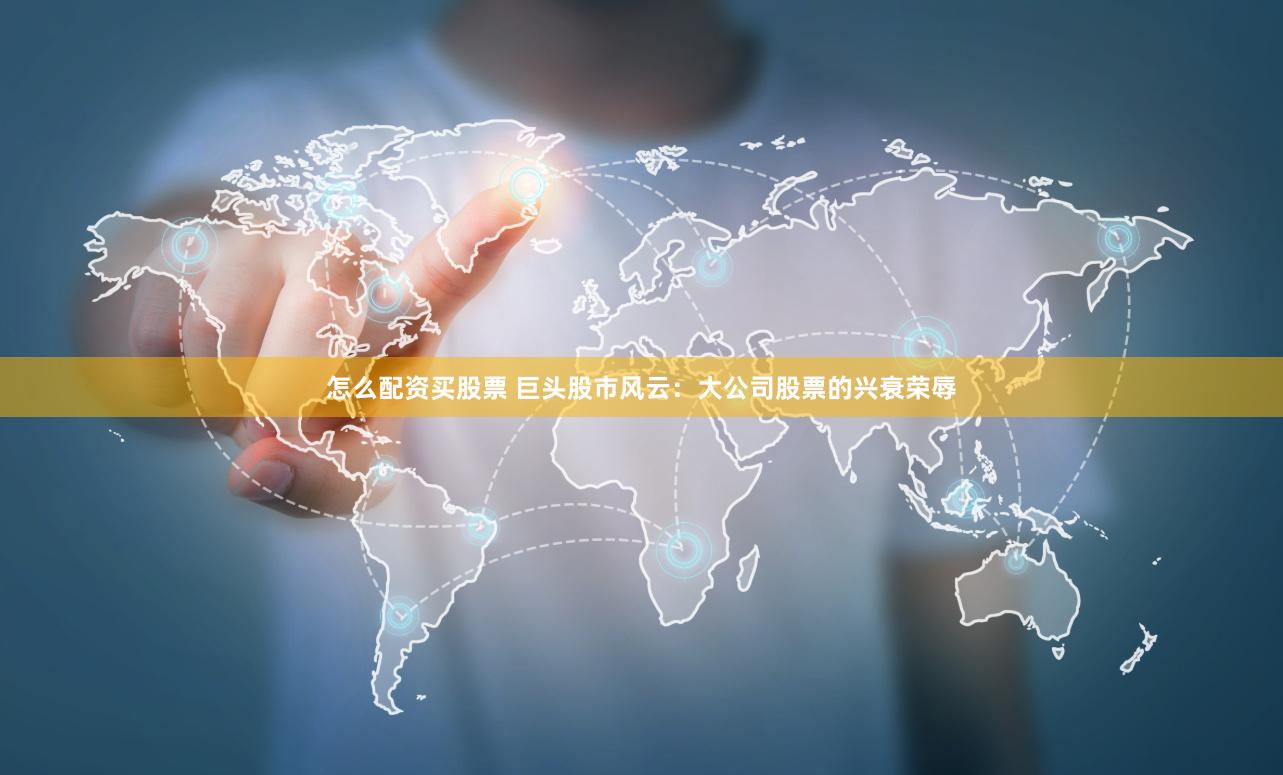怎么配资买股票 巨头股市风云：大公司股票的兴衰荣辱