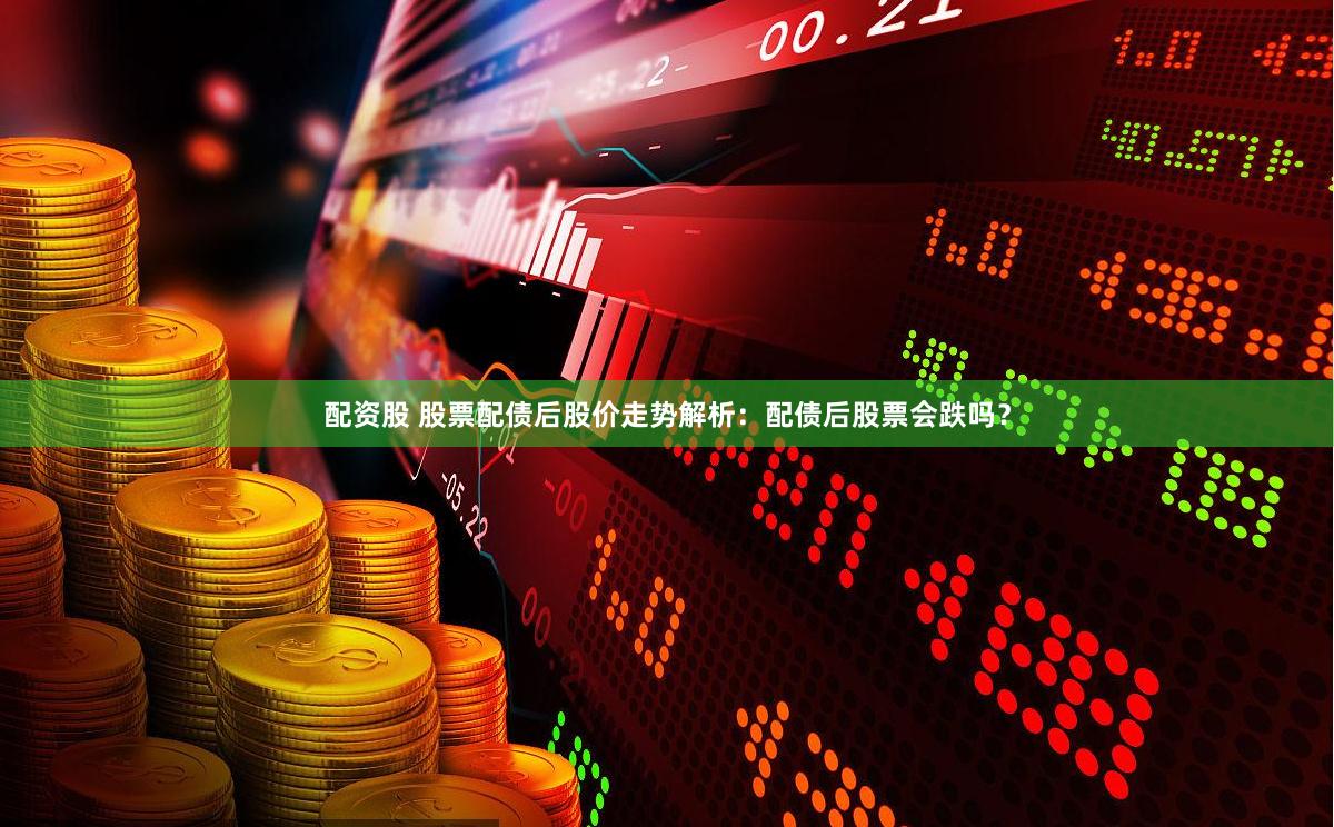 配资股 股票配债后股价走势解析：配债后股票会跌吗？
