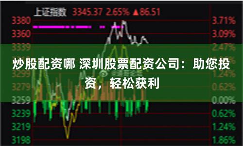 炒股配资哪 深圳股票配资公司：助您投资，轻松获利