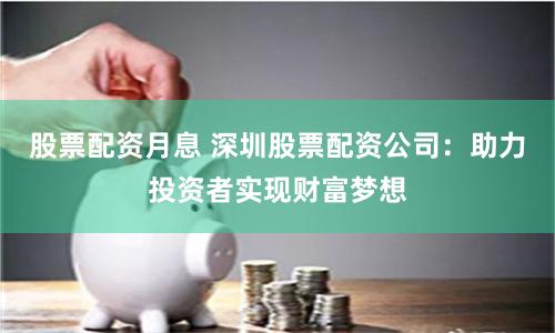 股票配资月息 深圳股票配资公司：助力投资者实现财富梦想