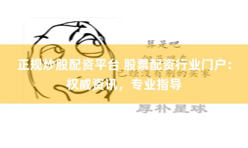 正规炒股配资平台 股票配资行业门户：权威资讯，专业指导
