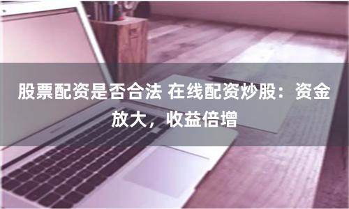 股票配资是否合法 在线配资炒股：资金放大，收益倍增