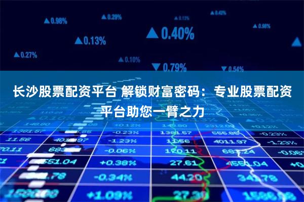 长沙股票配资平台 解锁财富密码：专业股票配资平台助您一臂之力