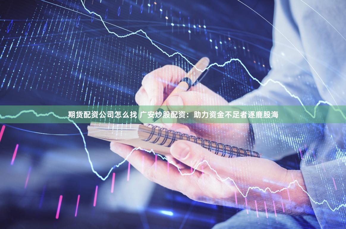 期货配资公司怎么找 广安炒股配资：助力资金不足者逐鹿股海