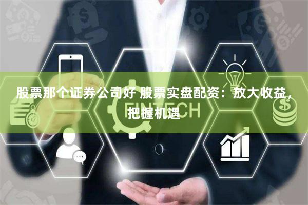 股票那个证券公司好 股票实盘配资：放大收益，把握机遇