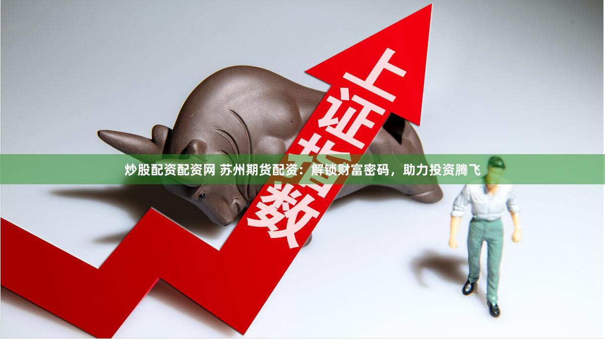炒股配资配资网 苏州期货配资：解锁财富密码，助力投资腾飞