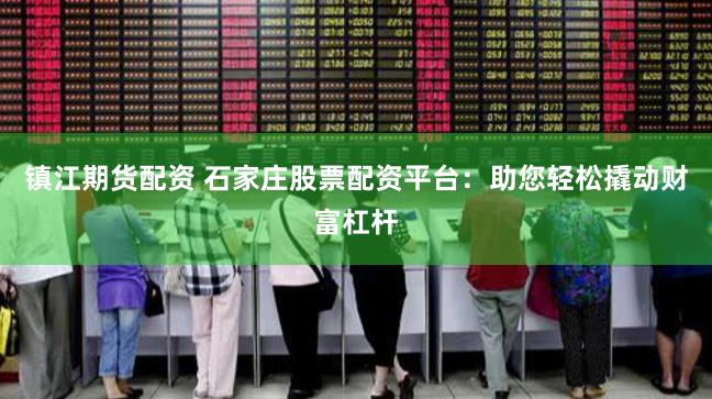 镇江期货配资 石家庄股票配资平台：助您轻松撬动财富杠杆