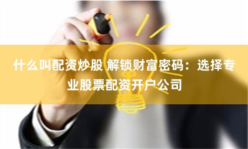 什么叫配资炒股 解锁财富密码：选择专业股票配资开户公司