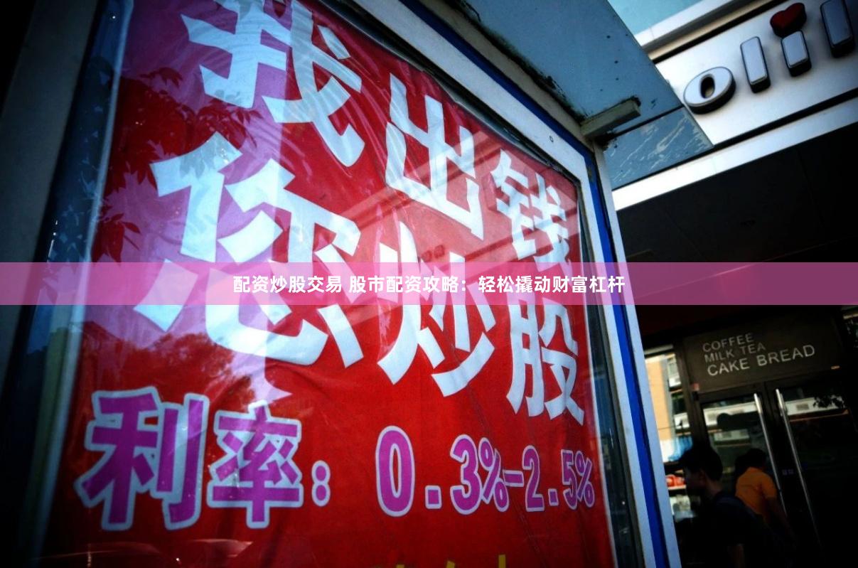 配资炒股交易 股市配资攻略：轻松撬动财富杠杆