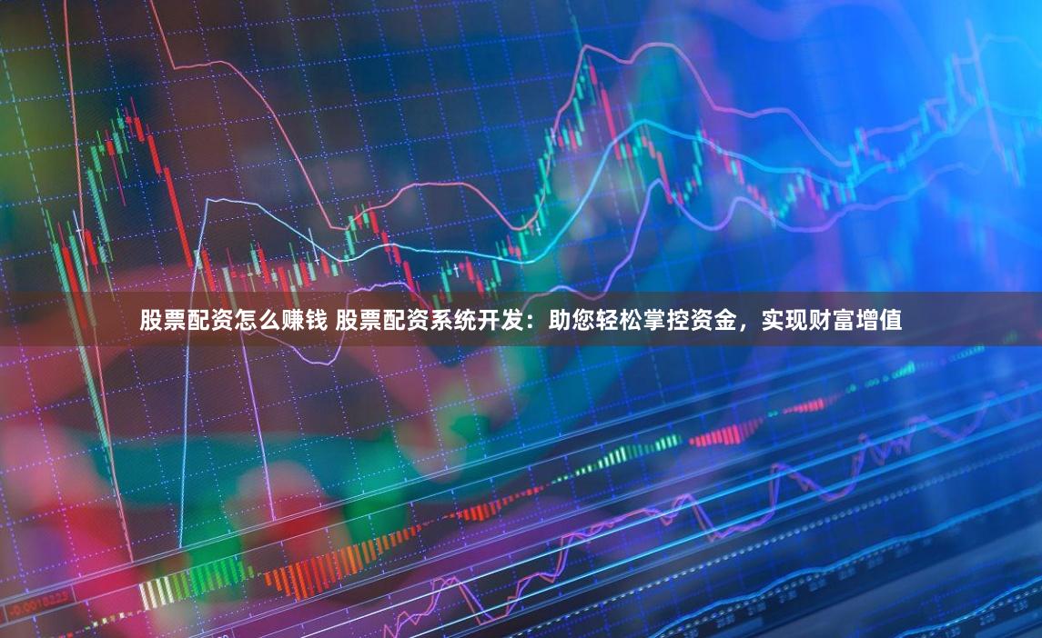 股票配资怎么赚钱 股票配资系统开发：助您轻松掌控资金，实现财富增值
