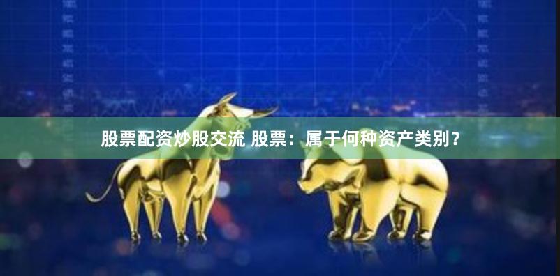 股票配资炒股交流 股票：属于何种资产类别？
