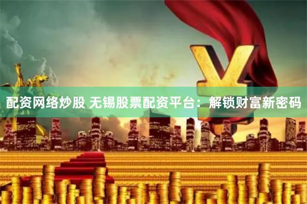 配资网络炒股 无锡股票配资平台：解锁财富新密码