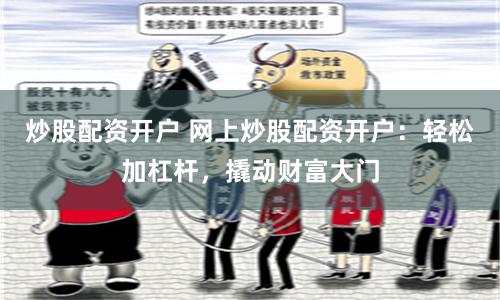 炒股配资开户 网上炒股配资开户：轻松加杠杆，撬动财富大门