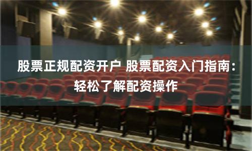 股票正规配资开户 股票配资入门指南：轻松了解配资操作