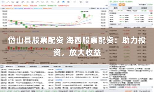 岱山县股票配资 海西股票配资：助力投资，放大收益