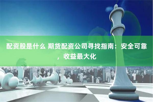 配资股是什么 期货配资公司寻找指南：安全可靠，收益最大化