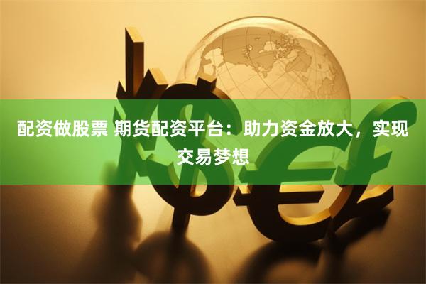 配资做股票 期货配资平台：助力资金放大，实现交易梦想