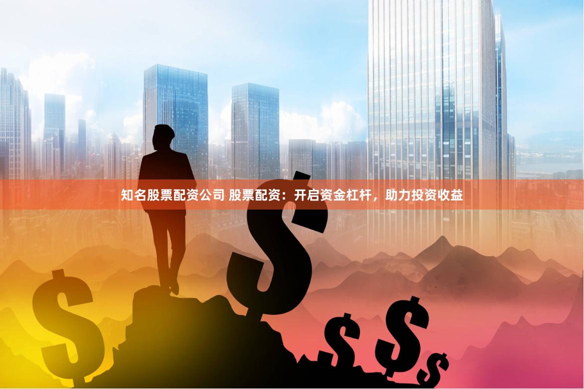 知名股票配资公司 股票配资：开启资金杠杆，助力投资收益