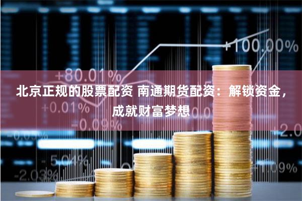 北京正规的股票配资 南通期货配资：解锁资金，成就财富梦想