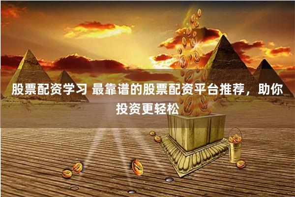 股票配资学习 最靠谱的股票配资平台推荐，助你投资更轻松