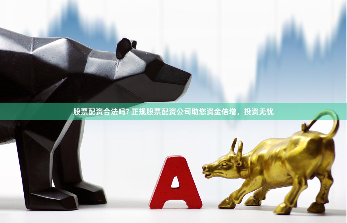 股票配资合法吗? 正规股票配资公司助您资金倍增，投资无忧