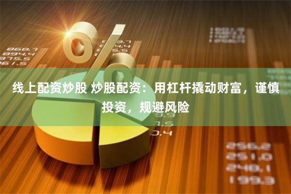线上配资炒股 炒股配资：用杠杆撬动财富，谨慎投资，规避风险