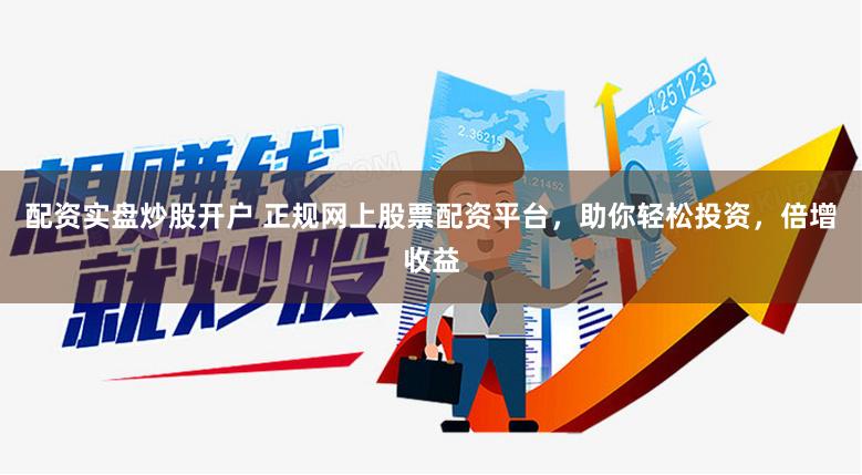 配资实盘炒股开户 正规网上股票配资平台，助你轻松投资，倍增收益