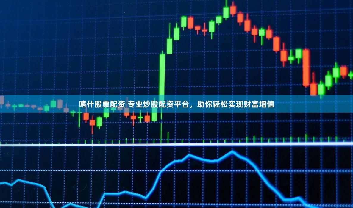 喀什股票配资 专业炒股配资平台，助你轻松实现财富增值