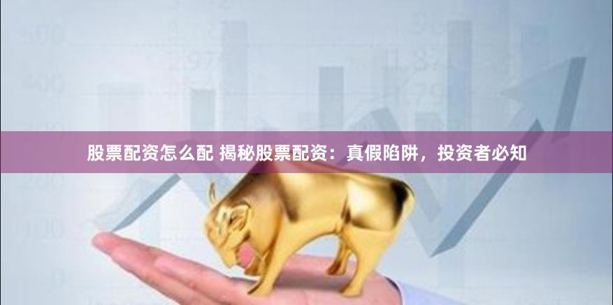 股票配资怎么配 揭秘股票配资：真假陷阱，投资者必知