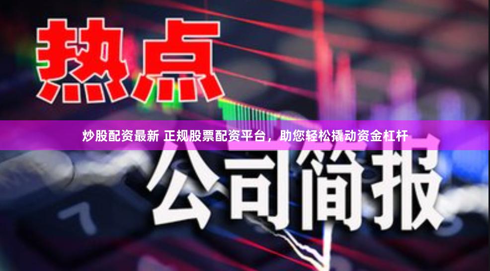 炒股配资最新 正规股票配资平台，助您轻松撬动资金杠杆