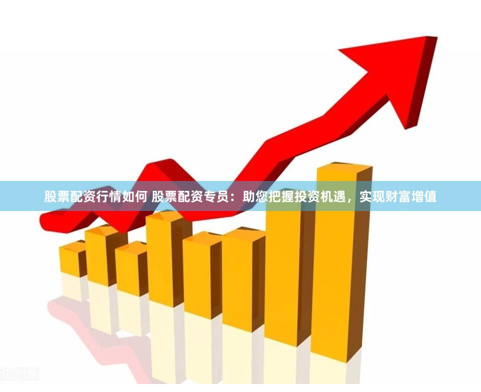 股票配资行情如何 股票配资专员：助您把握投资机遇，实现财富增值