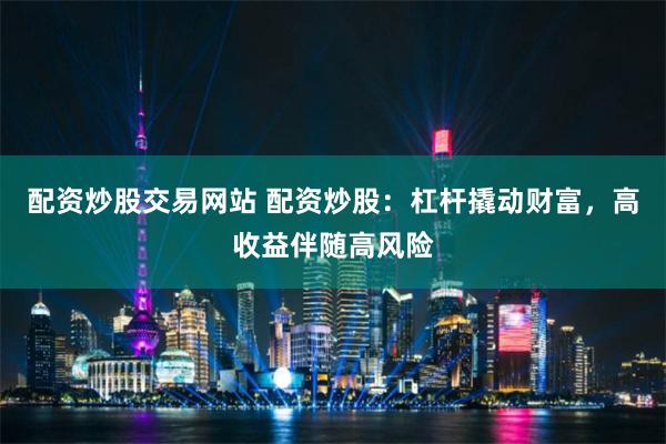 配资炒股交易网站 配资炒股：杠杆撬动财富，高收益伴随高风险