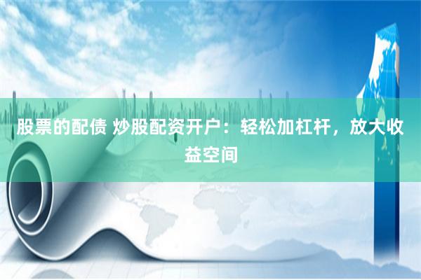 股票的配债 炒股配资开户：轻松加杠杆，放大收益空间