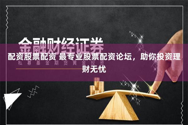 配资股票配资 最专业股票配资论坛，助你投资理财无忧