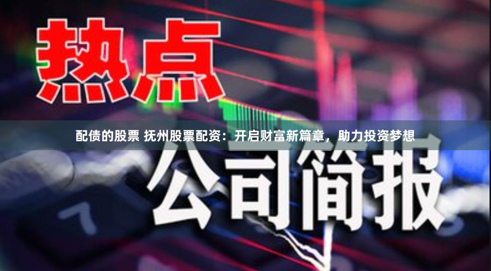 配债的股票 抚州股票配资：开启财富新篇章，助力投资梦想