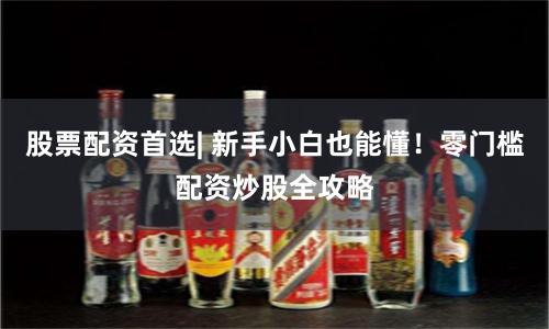 股票配资首选| 新手小白也能懂！零门槛配资炒股全攻略