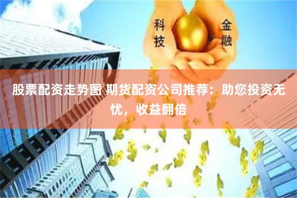 股票配资走势图 期货配资公司推荐：助您投资无忧，收益翻倍