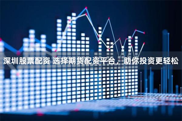 深圳股票配资 选择期货配资平台，助你投资更轻松