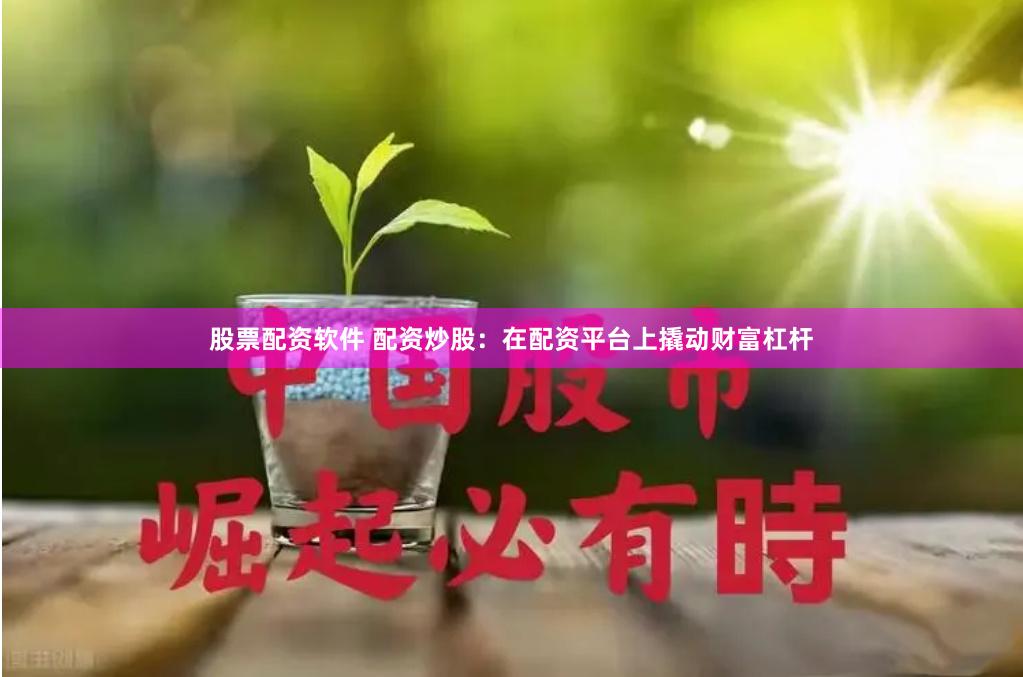 股票配资软件 配资炒股：在配资平台上撬动财富杠杆