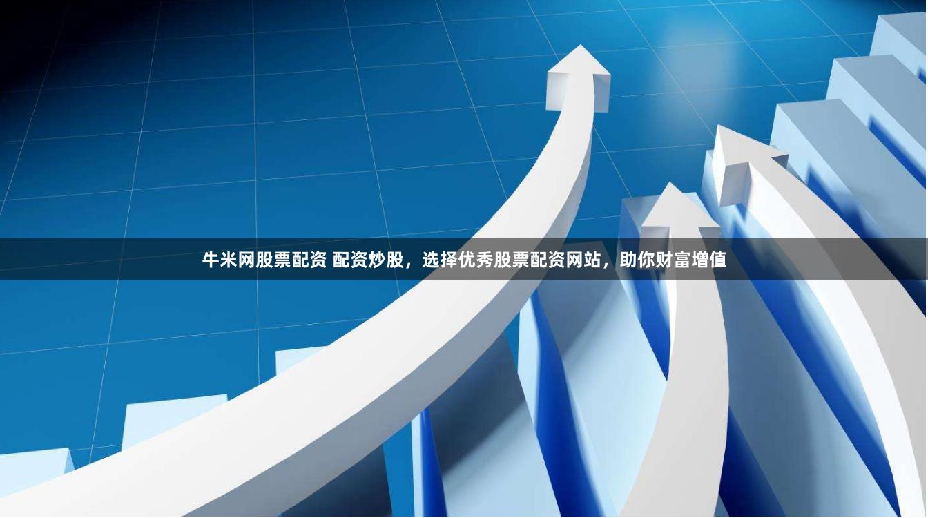 牛米网股票配资 配资炒股，选择优秀股票配资网站，助你财富增值