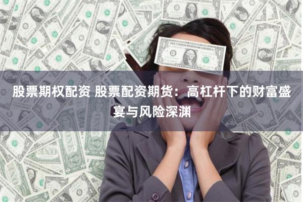 股票期权配资 股票配资期货：高杠杆下的财富盛宴与风险深渊
