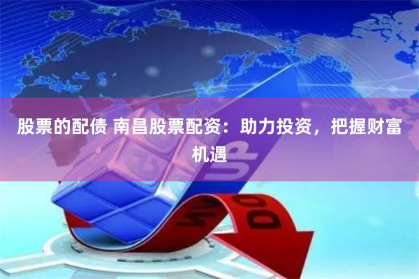 股票的配债 南昌股票配资：助力投资，把握财富机遇