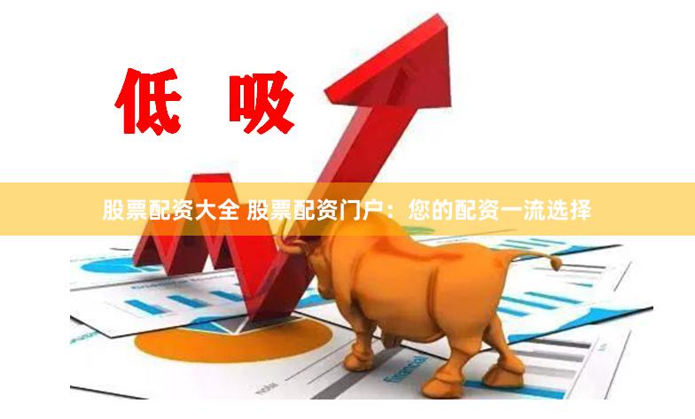 股票配资大全 股票配资门户：您的配资一流选择