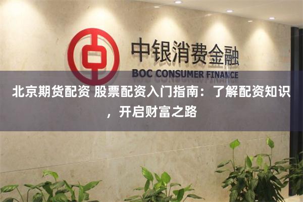 北京期货配资 股票配资入门指南：了解配资知识，开启财富之路