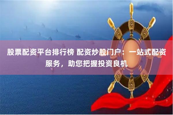 股票配资平台排行榜 配资炒股门户：一站式配资服务，助您把握投资良机